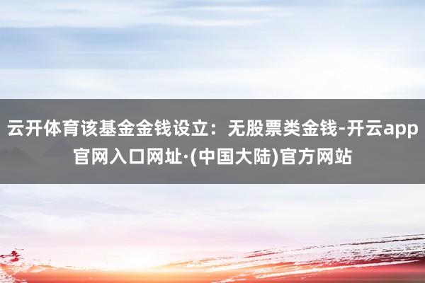 云开体育该基金金钱设立:无股票类金钱-开云app官网入口网址·(中国大陆)官方网站