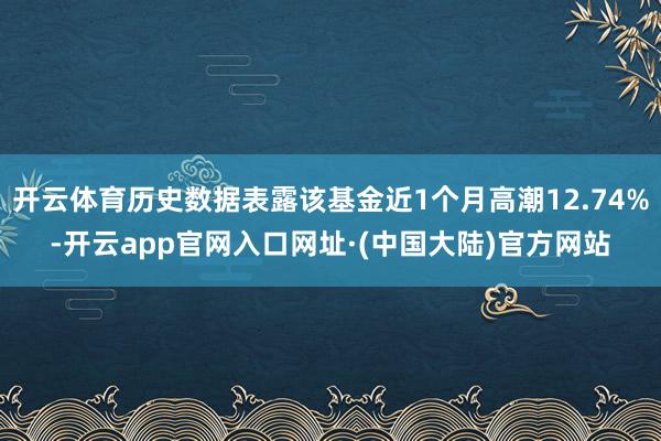 开云体育历史数据表露该基金近1个月高潮12.74%-开云app官网入口网址·(中国大陆)官方网站
